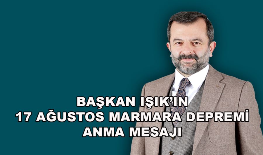 BAŞKAN IŞIK’IN 17 AĞUSTOS MARMARA DEPREMİ ANMA MESAJI