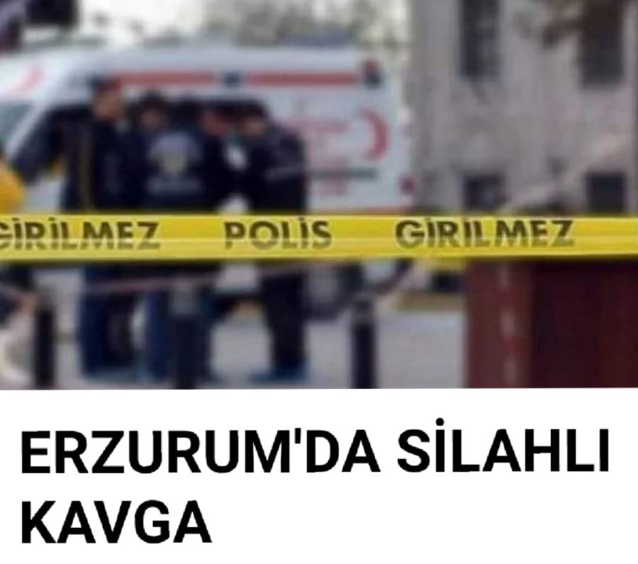 ERZURUMDA SİLAHLI KAVGA