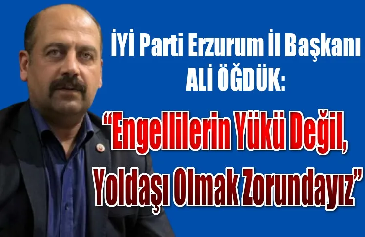 İYİ Parti İl Başkanı Öğdük; “Engellilerin Yükü Değil, Yoldaşı Olmak Zorundayız”
